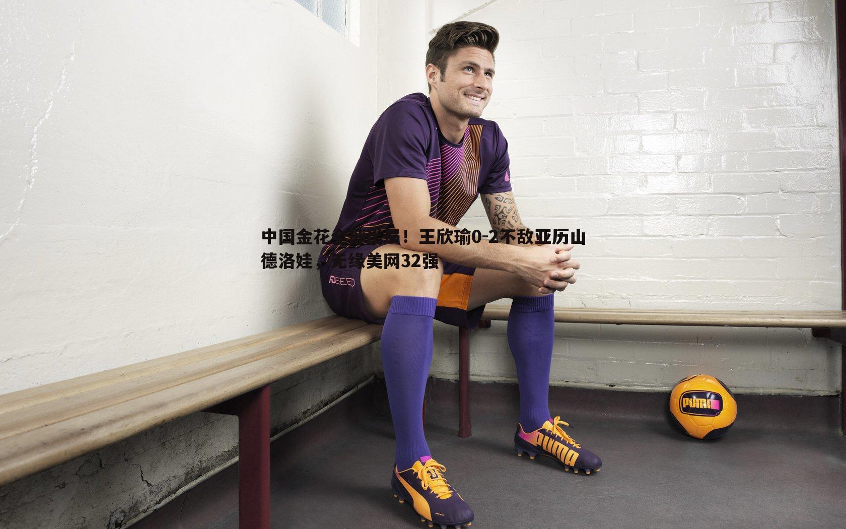 中国金花全部出局!王欣瑜0-2不敌亚历山德洛娃,无缘美网32强