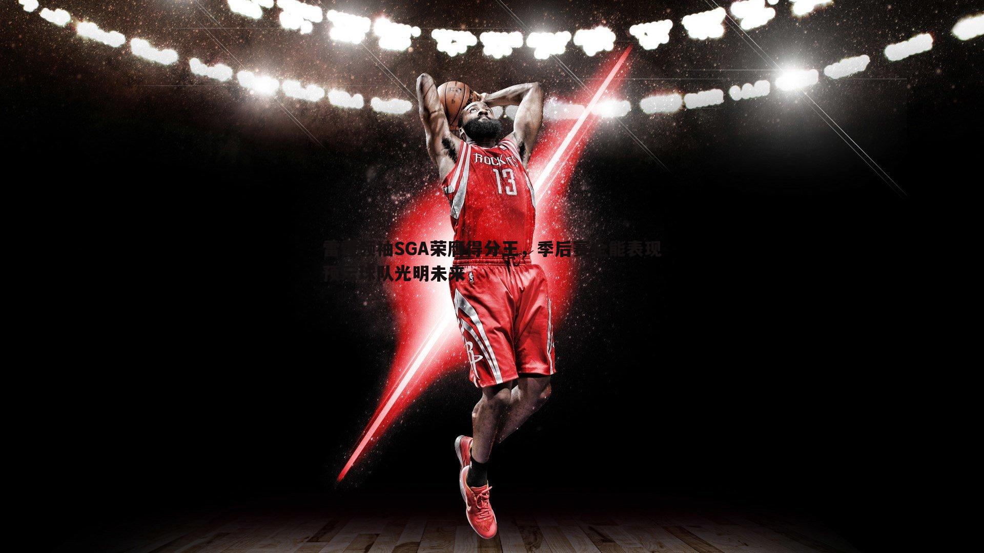 雷霆领袖SGA荣膺得分王,季后赛全能表现预示球队光明未来