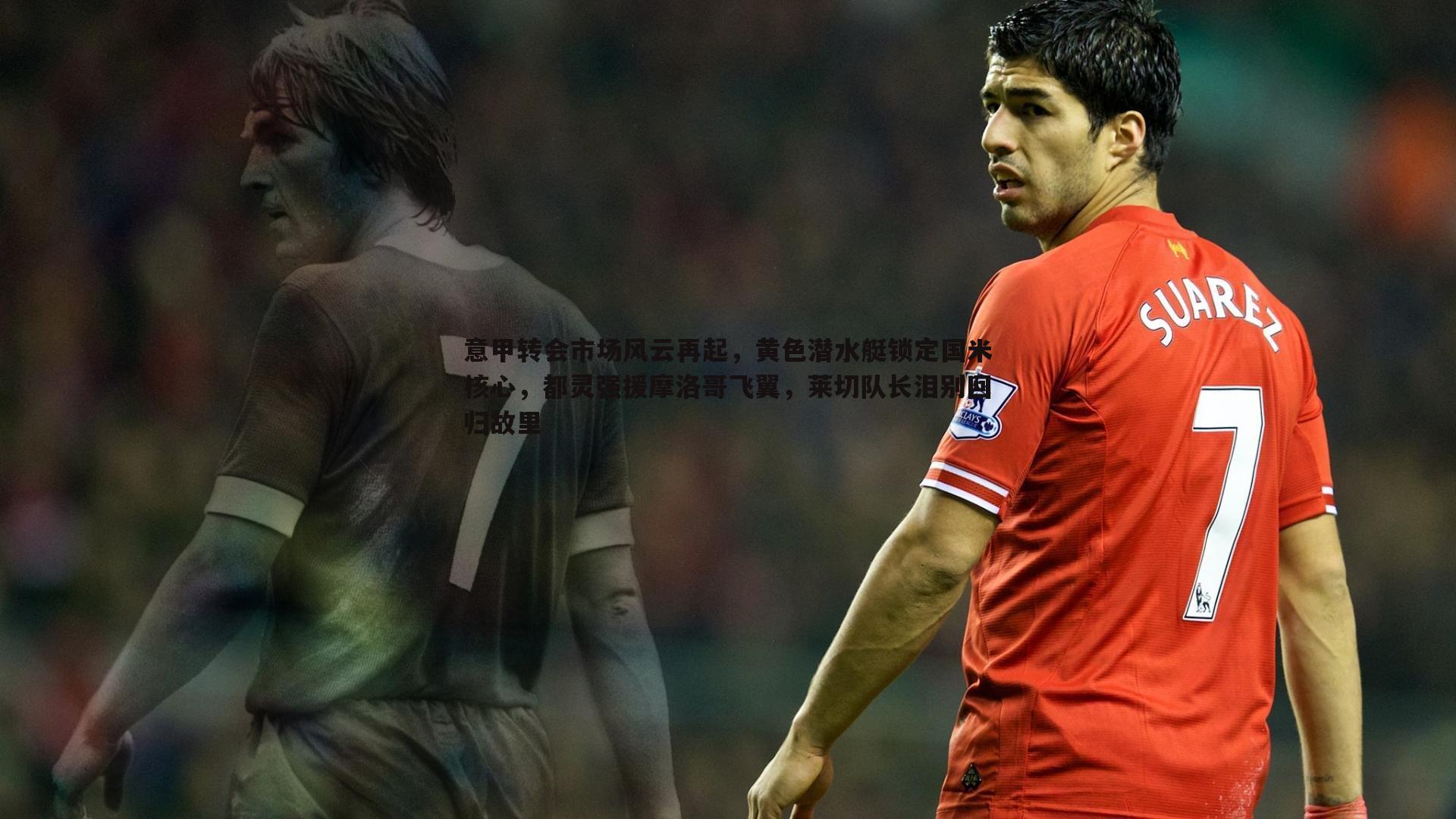 意甲转会市场风云再起,黄色潜水艇锁定国米核心,都灵强援摩洛哥飞翼,莱切队长泪别回归故里