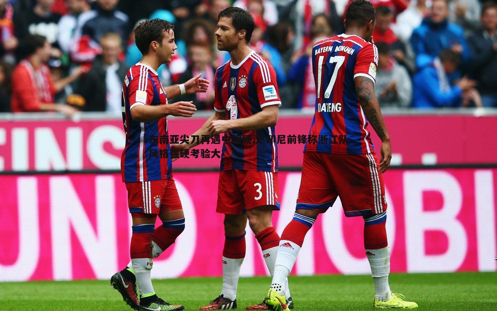 东南亚尖刀再遇中超硬汉 印尼前锋称浙江队风格强硬考验大