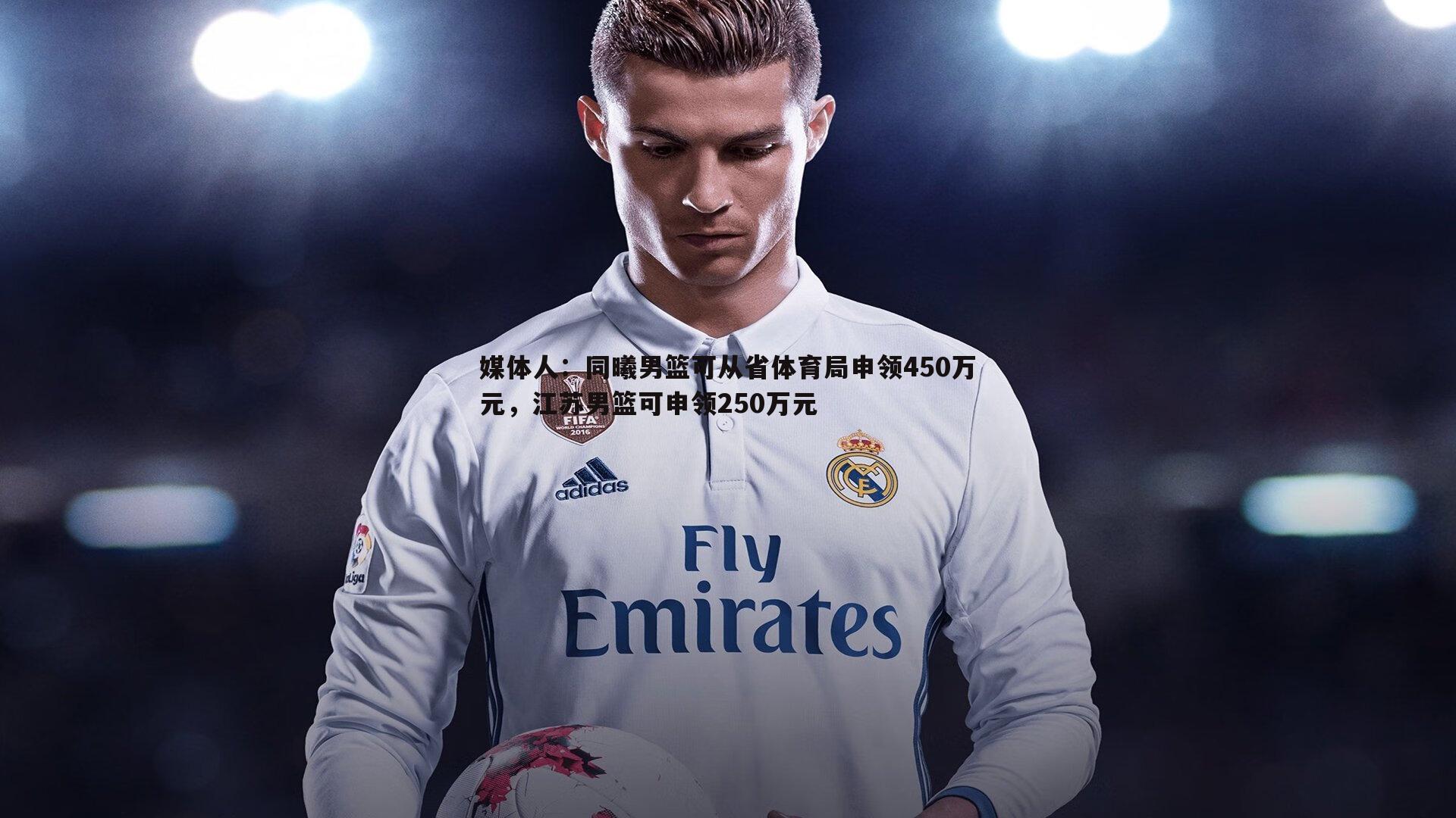 媒体人:同曦男篮可从省体育局申领450万元,江苏男篮可申领250万元