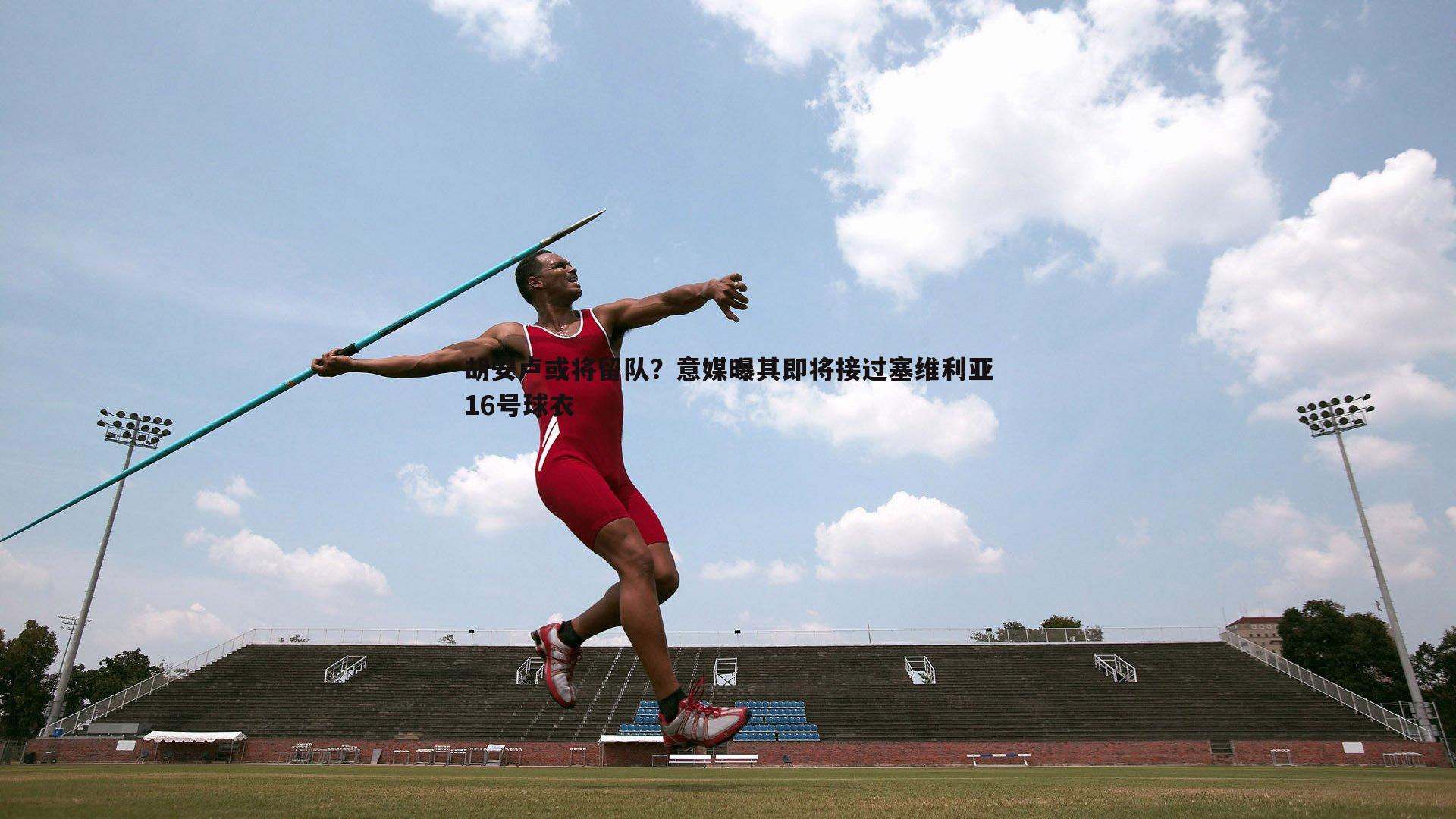 胡安卢或将留队?意媒曝其即将接过塞维利亚16号球衣