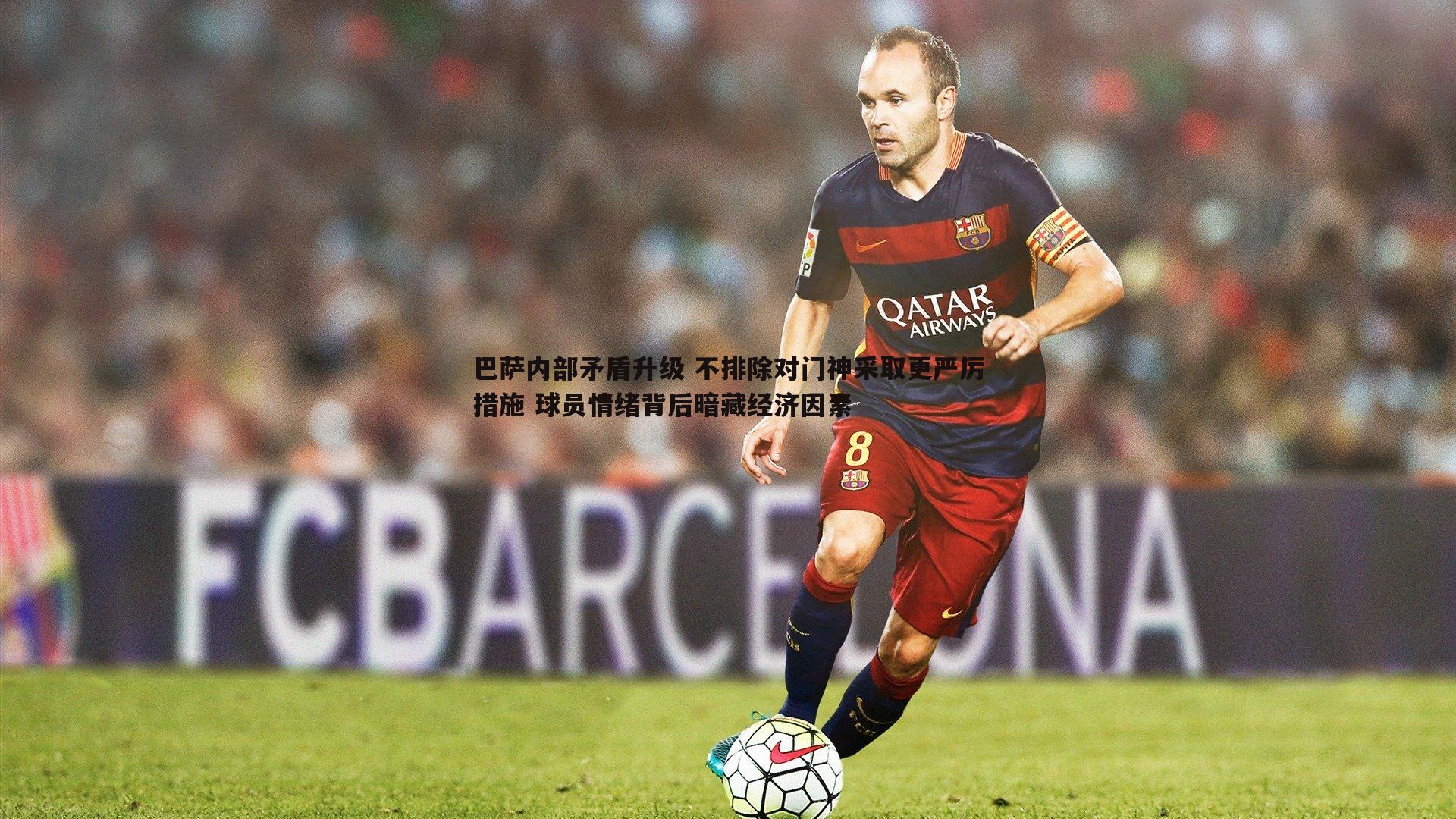 巴萨内部矛盾升级 不排除对门神采取更严厉措施 球员情绪背后暗藏经济因素