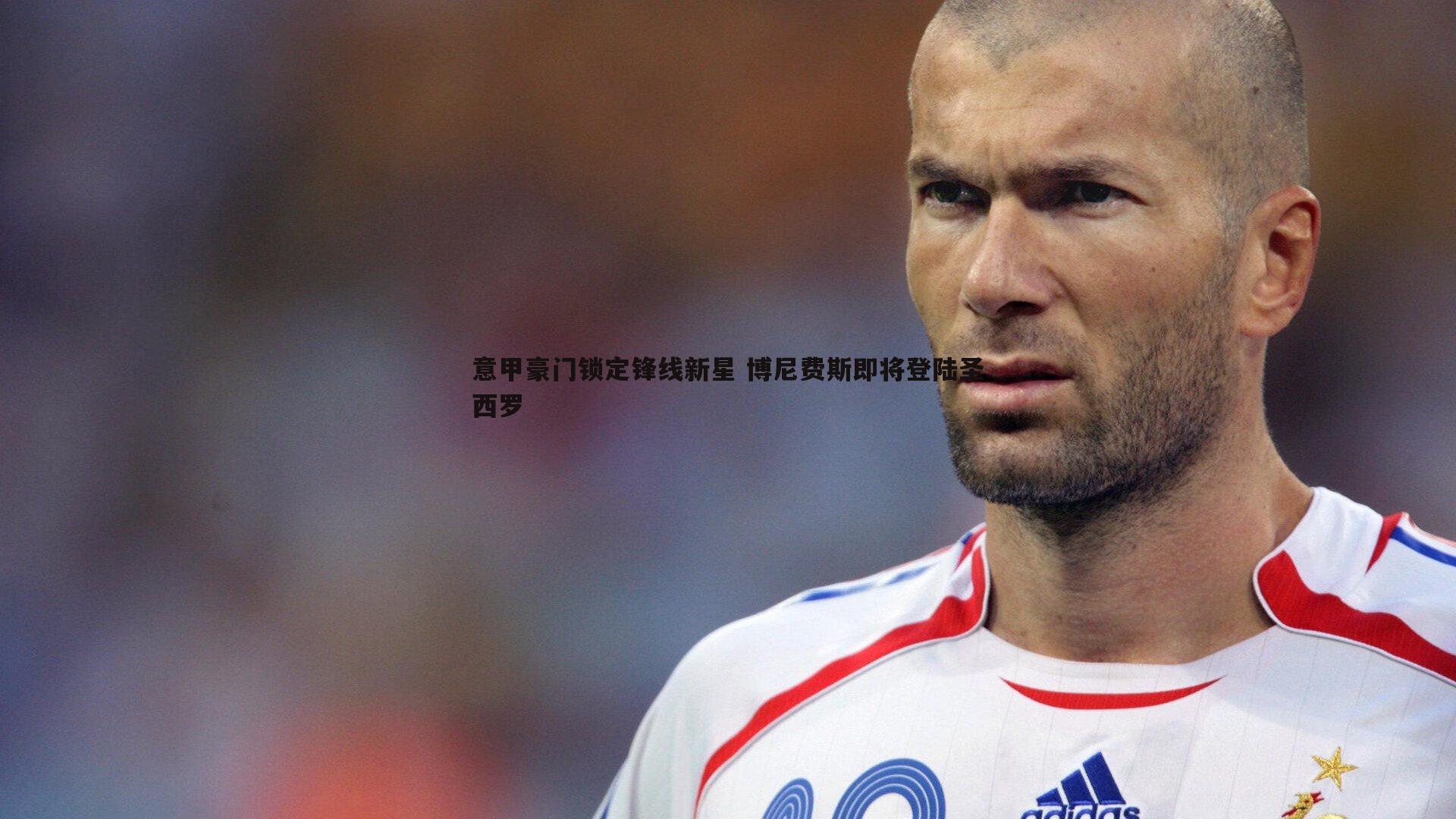 意甲豪门锁定锋线新星 博尼费斯即将登陆圣西罗